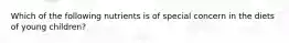 Which of the following nutrients is of special concern in the diets of young children?