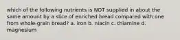 which of the following nutrients is NOT supplied in about the same amount by a slice of enriched bread compared with one from whole-grain bread? a. iron b. niacin c. thiamine d. magnesium