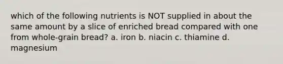 which of the following nutrients is NOT supplied in about the same amount by a slice of enriched bread compared with one from whole-grain bread? a. iron b. niacin c. thiamine d. magnesium