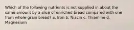 Which of the following nutrients is not supplied in about the same amount by a slice of enriched bread compared with one from whole-grain bread? a. Iron b. Niacin c. Thiamine d. Magnesium