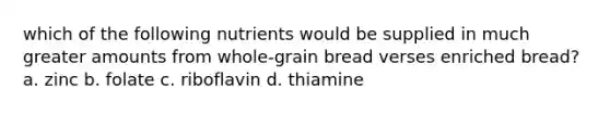 which of the following nutrients would be supplied in much greater amounts from whole-grain bread verses enriched bread? a. zinc b. folate c. riboflavin d. thiamine