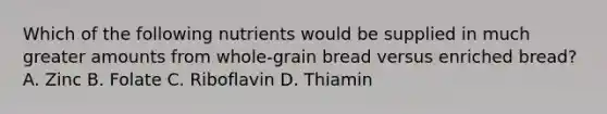 Which of the following nutrients would be supplied in much greater amounts from whole-grain bread versus enriched bread? A. Zinc B. Folate C. Riboflavin D. Thiamin