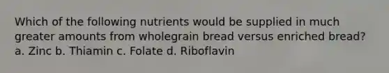 Which of the following nutrients would be supplied in much greater amounts from wholegrain bread versus enriched bread? a. Zinc b. Thiamin c. Folate d. Riboflavin