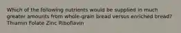 Which of the following nutrients would be supplied in much greater amounts from whole-grain bread versus enriched bread? Thiamin Folate Zinc Riboflavin