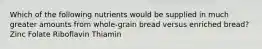 Which of the following nutrients would be supplied in much greater amounts from whole-grain bread versus enriched bread? Zinc Folate Riboflavin Thiamin