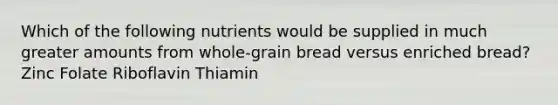 Which of the following nutrients would be supplied in much greater amounts from whole-grain bread versus enriched bread? Zinc Folate Riboflavin Thiamin