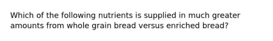 Which of the following nutrients is supplied in much greater amounts from whole grain bread versus enriched bread?