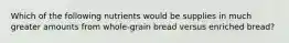 Which of the following nutrients would be supplies in much greater amounts from whole-grain bread versus enriched bread?