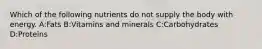 Which of the following nutrients do not supply the body with energy. A:Fats B:Vitamins and minerals C:Carbohydrates D:Proteins