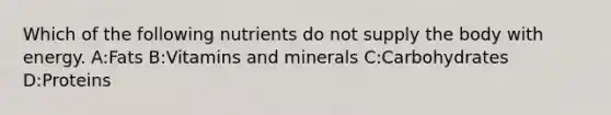 Which of the following nutrients do not supply the body with energy. A:Fats B:Vitamins and minerals C:Carbohydrates D:Proteins