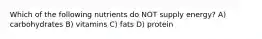 Which of the following nutrients do NOT supply energy? A) carbohydrates B) vitamins C) fats D) protein