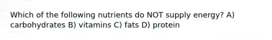 Which of the following nutrients do NOT supply energy? A) carbohydrates B) vitamins C) fats D) protein