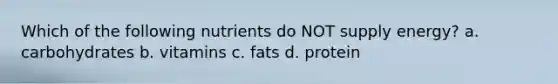 Which of the following nutrients do NOT supply energy? a. carbohydrates b. vitamins c. fats d. protein