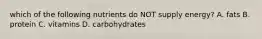 which of the following nutrients do NOT supply energy? A. fats B. protein C. vitamins D. carbohydrates