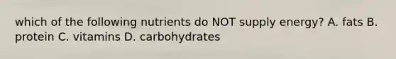 which of the following nutrients do NOT supply energy? A. fats B. protein C. vitamins D. carbohydrates