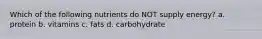 Which of the following nutrients do NOT supply energy? a. protein b. vitamins c. fats d. carbohydrate