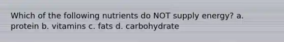 Which of the following nutrients do NOT supply energy? a. protein b. vitamins c. fats d. carbohydrate