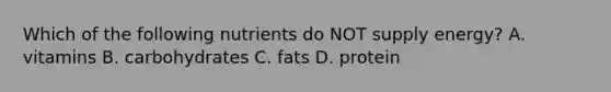Which of the following nutrients do NOT supply energy? A. vitamins B. carbohydrates C. fats D. protein