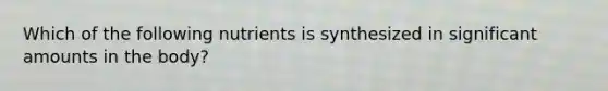 Which of the following nutrients is synthesized in significant amounts in the body?