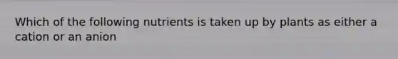 Which of the following nutrients is taken up by plants as either a cation or an anion