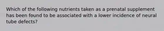 Which of the following nutrients taken as a prenatal supplement has been found to be associated with a lower incidence of neural tube defects?​