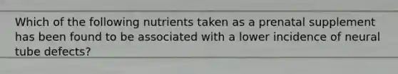 Which of the following nutrients taken as a prenatal supplement has been found to be associated with a lower incidence of neural tube defects?