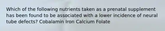 Which of the following nutrients taken as a prenatal supplement has been found to be associated with a lower incidence of neural tube defects? Cobalamin Iron Calcium Folate