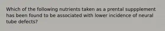 Which of the following nutrients taken as a prental suppplement has been found to be associated with lower incidence of neural tube defects?