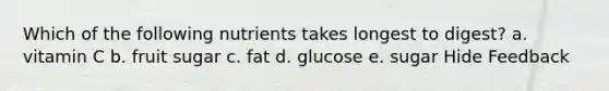 Which of the following nutrients takes longest to digest? a. vitamin C b. fruit sugar c. fat d. glucose e. sugar Hide Feedback