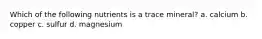 Which of the following nutrients is a trace mineral? a. calcium b. copper c. sulfur d. magnesium
