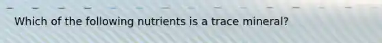 Which of the following nutrients is a trace mineral?