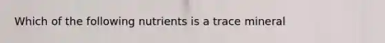 Which of the following nutrients is a trace mineral