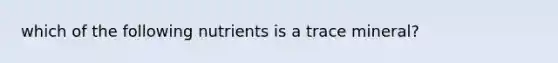 which of the following nutrients is a trace mineral?