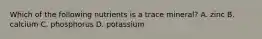 Which of the following nutrients is a trace mineral? A. zinc B. calcium C. phosphorus D. potassium