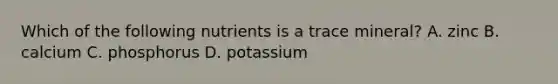 Which of the following nutrients is a trace mineral? A. zinc B. calcium C. phosphorus D. potassium