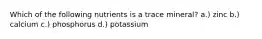 Which of the following nutrients is a trace mineral? a.) zinc b.) calcium c.) phosphorus d.) potassium