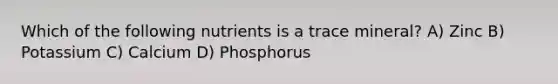 Which of the following nutrients is a trace mineral? A) Zinc B) Potassium C) Calcium D) Phosphorus