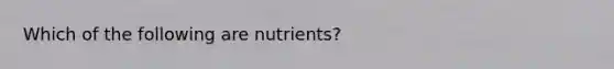 Which of the following are nutrients?