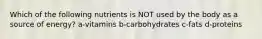 Which of the following nutrients is NOT used by the body as a source of energy? a-vitamins b-carbohydrates c-fats d-proteins