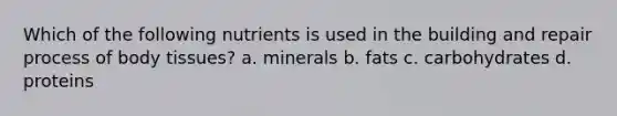 Which of the following nutrients is used in the building and repair process of body tissues? a. minerals b. fats c. carbohydrates d. proteins