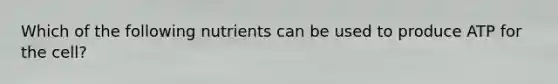 Which of the following nutrients can be used to produce ATP for the cell?