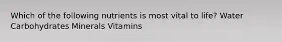 Which of the following nutrients is most vital to life? Water Carbohydrates Minerals Vitamins