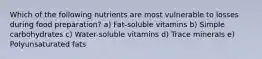 Which of the following nutrients are most vulnerable to losses during food preparation? a) Fat-soluble vitamins b) Simple carbohydrates c) Water-soluble vitamins d) Trace minerals e) Polyunsaturated fats