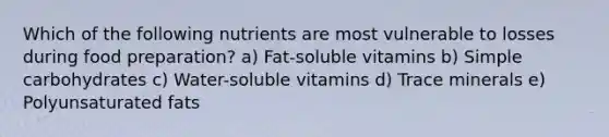 Which of the following nutrients are most vulnerable to losses during food preparation? a) Fat-soluble vitamins b) Simple carbohydrates c) Water-soluble vitamins d) Trace minerals e) Polyunsaturated fats