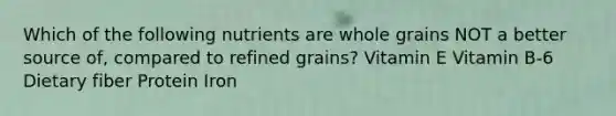 Which of the following nutrients are whole grains NOT a better source of, compared to refined grains? Vitamin E Vitamin B-6 Dietary fiber Protein Iron