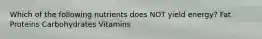 Which of the following nutrients does NOT yield energy? Fat Proteins Carbohydrates Vitamins