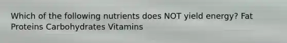 Which of the following nutrients does NOT yield energy? Fat Proteins Carbohydrates Vitamins