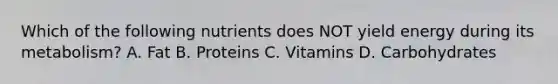 Which of the following nutrients does NOT yield energy during its metabolism? A. Fat B. Proteins C. Vitamins D. Carbohydrates