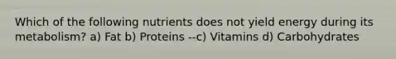 Which of the following nutrients does not yield energy during its metabolism? a) Fat b) Proteins --c) Vitamins d) Carbohydrates