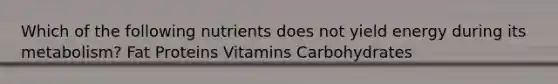 Which of the following nutrients does not yield energy during its metabolism? Fat Proteins Vitamins Carbohydrates